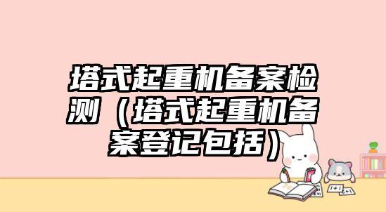 塔式起重機備案檢測（塔式起重機備案登記包括）