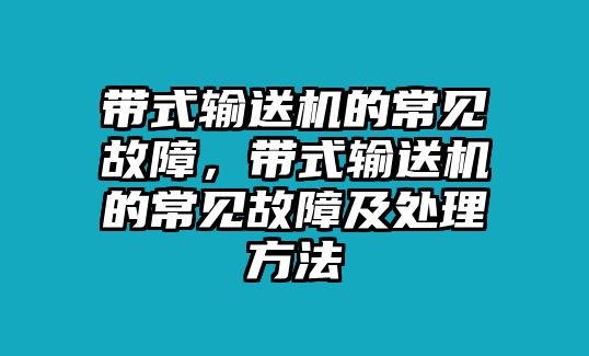 帶式輸送機(jī)的常見(jiàn)故障，帶式輸送機(jī)的常見(jiàn)故障及處理方法