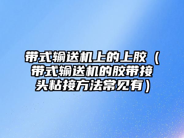 帶式輸送機(jī)上的上膠（帶式輸送機(jī)的膠帶接頭粘接方法常見(jiàn)有）