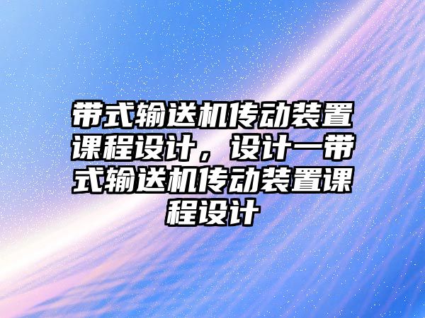 帶式輸送機傳動裝置課程設(shè)計，設(shè)計一帶式輸送機傳動裝置課程設(shè)計