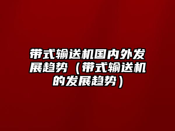 帶式輸送機(jī)國(guó)內(nèi)外發(fā)展趨勢(shì)（帶式輸送機(jī)的發(fā)展趨勢(shì)）