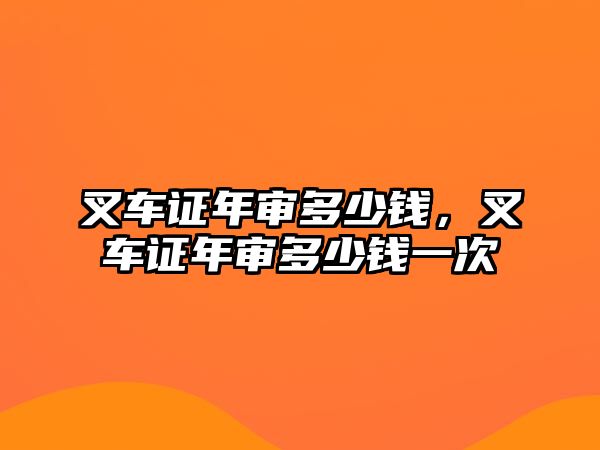 叉車證年審多少錢，叉車證年審多少錢一次