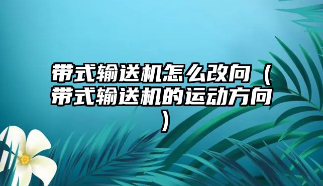 帶式輸送機怎么改向（帶式輸送機的運動方向）