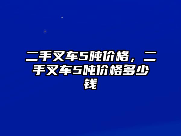 二手叉車5噸價(jià)格，二手叉車5噸價(jià)格多少錢