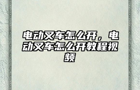 電動叉車怎么開，電動叉車怎么開教程視頻