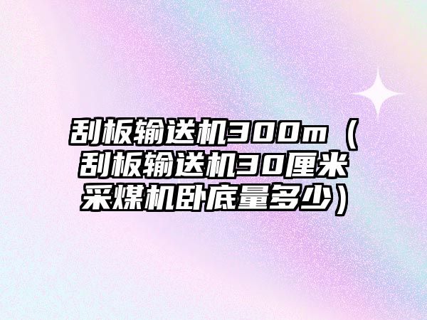 刮板輸送機(jī)300m（刮板輸送機(jī)30厘米采煤機(jī)臥底量多少）