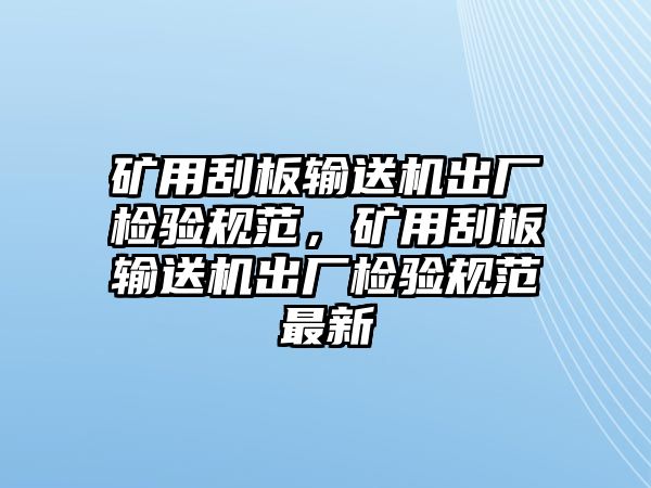 礦用刮板輸送機出廠檢驗規(guī)范，礦用刮板輸送機出廠檢驗規(guī)范最新