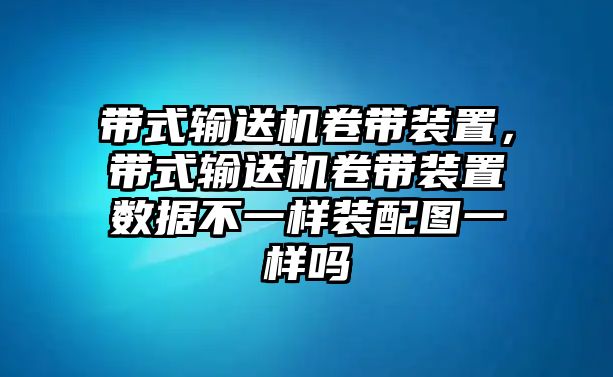 帶式輸送機(jī)卷帶裝置，帶式輸送機(jī)卷帶裝置數(shù)據(jù)不一樣裝配圖一樣嗎