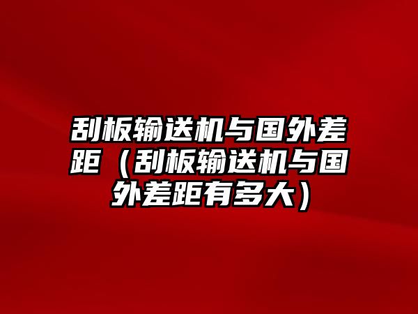 刮板輸送機(jī)與國(guó)外差距（刮板輸送機(jī)與國(guó)外差距有多大）