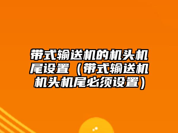 帶式輸送機的機頭機尾設(shè)置（帶式輸送機機頭機尾必須設(shè)置）