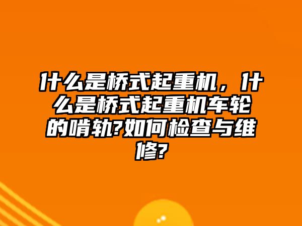 什么是橋式起重機(jī)，什么是橋式起重機(jī)車輪的啃軌?如何檢查與維修?