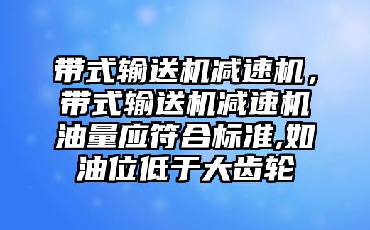 帶式輸送機(jī)減速機(jī)，帶式輸送機(jī)減速機(jī)油量應(yīng)符合標(biāo)準(zhǔn),如油位低于大齒輪