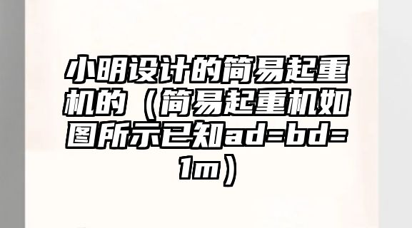 小明設(shè)計(jì)的簡易起重機(jī)的（簡易起重機(jī)如圖所示已知ad=bd=1m）