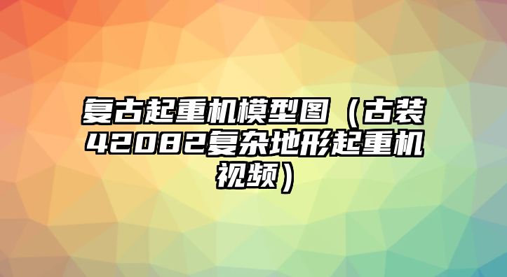 復(fù)古起重機(jī)模型圖（古裝42082復(fù)雜地形起重機(jī)視頻）