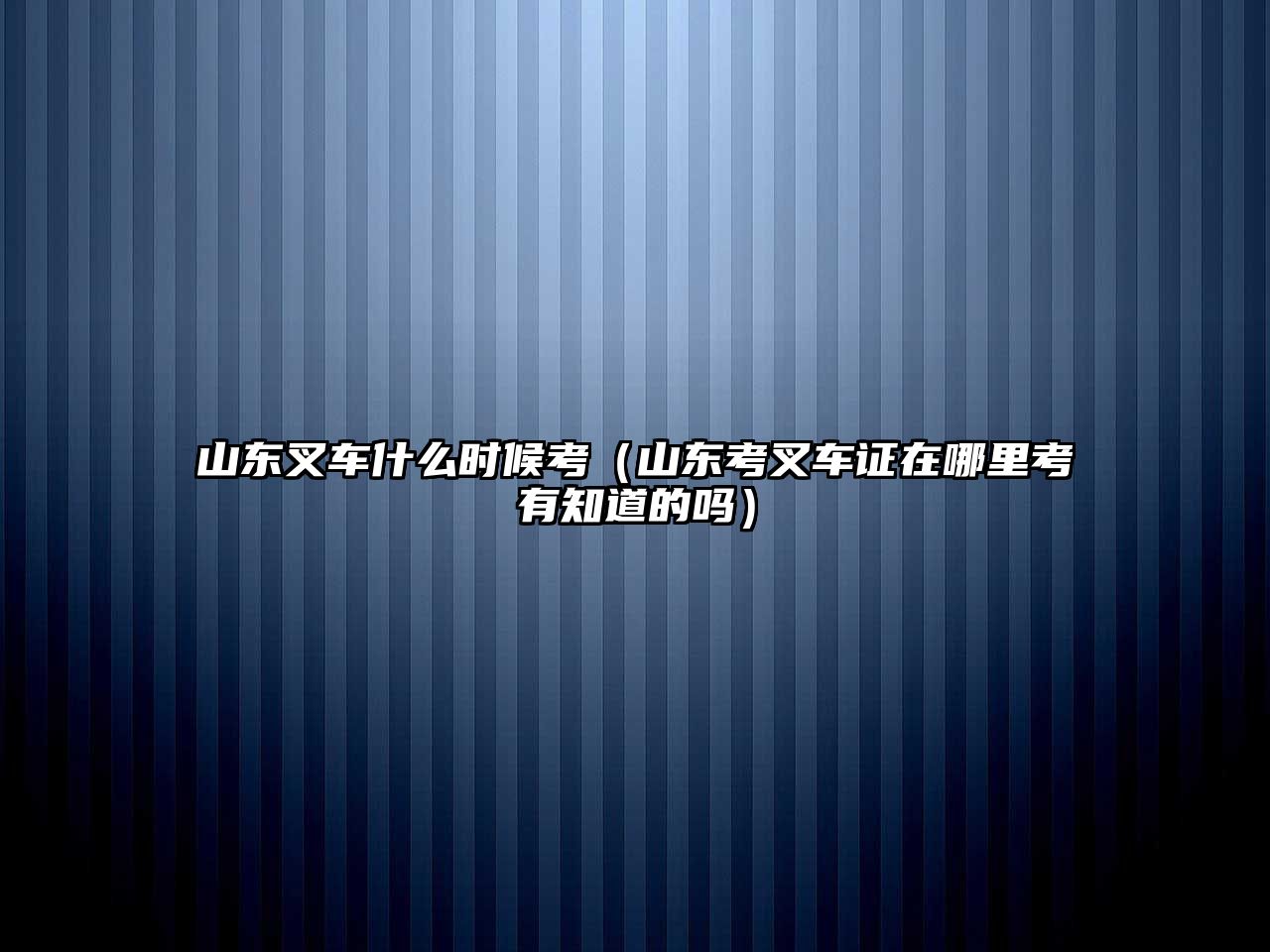 山東叉車什么時候考（山東考叉車證在哪里考有知道的嗎）