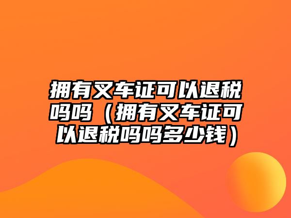 擁有叉車(chē)證可以退稅嗎嗎（擁有叉車(chē)證可以退稅嗎嗎多少錢(qián)）