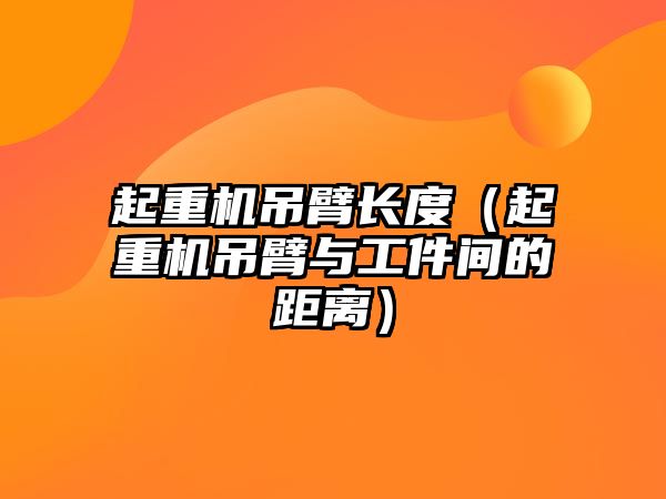 起重機吊臂長度（起重機吊臂與工件間的距離）