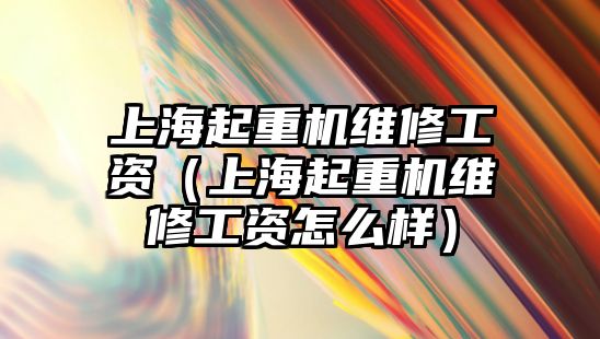 上海起重機維修工資（上海起重機維修工資怎么樣）