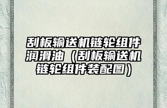 刮板輸送機(jī)鏈輪組件潤(rùn)滑油（刮板輸送機(jī)鏈輪組件裝配圖）