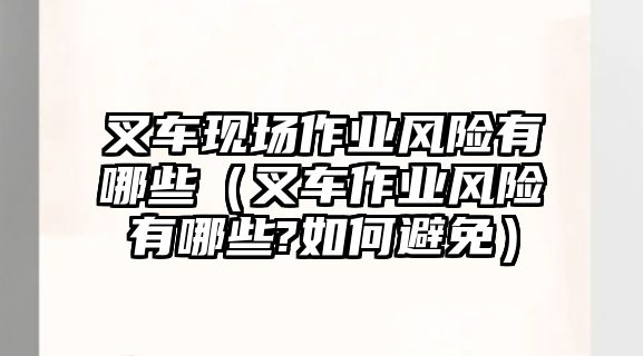 叉車(chē)現(xiàn)場(chǎng)作業(yè)風(fēng)險(xiǎn)有哪些（叉車(chē)作業(yè)風(fēng)險(xiǎn)有哪些?如何避免）