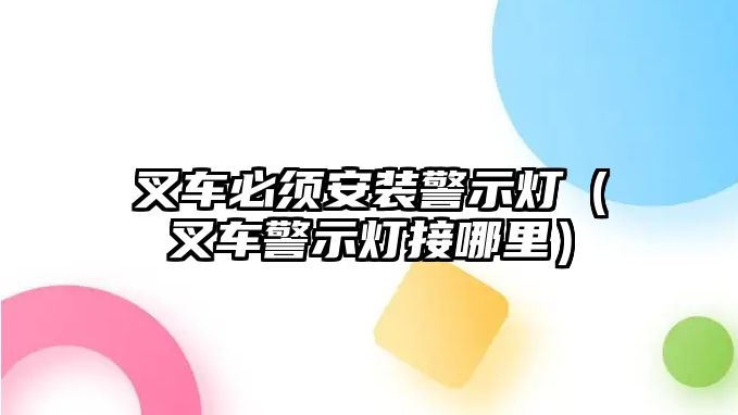 叉車必須安裝警示燈（叉車警示燈接哪里）