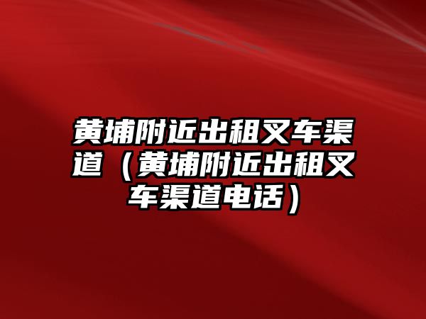 黃埔附近出租叉車渠道（黃埔附近出租叉車渠道電話）