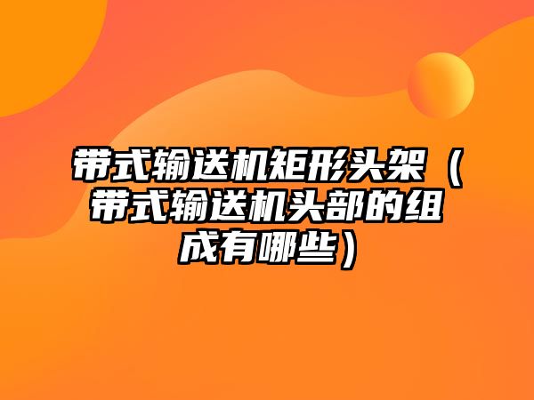 帶式輸送機矩形頭架（帶式輸送機頭部的組成有哪些）