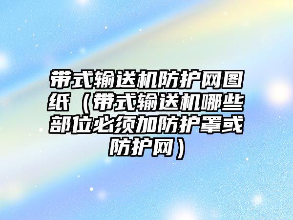 帶式輸送機(jī)防護(hù)網(wǎng)圖紙（帶式輸送機(jī)哪些部位必須加防護(hù)罩或防護(hù)網(wǎng)）