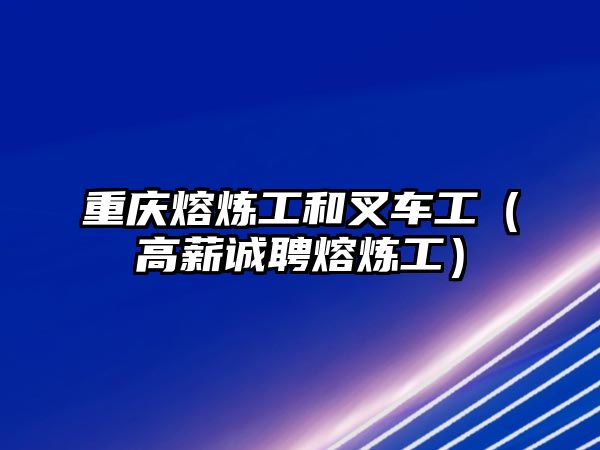 重慶熔煉工和叉車工（高薪誠(chéng)聘熔煉工）