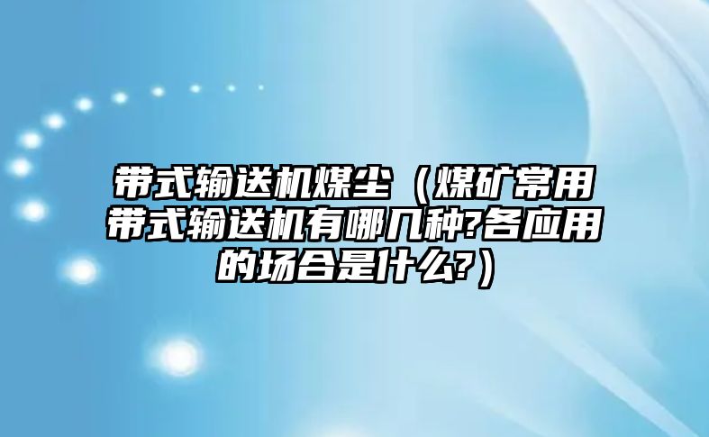 帶式輸送機(jī)煤塵（煤礦常用帶式輸送機(jī)有哪幾種?各應(yīng)用的場合是什么?）