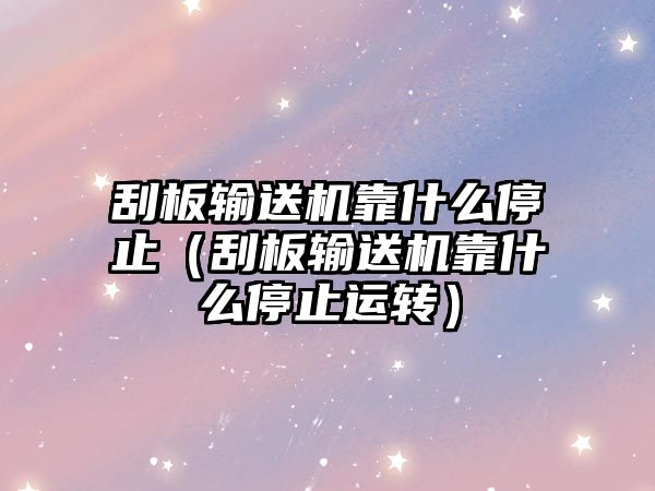 刮板輸送機靠什么停止（刮板輸送機靠什么停止運轉(zhuǎn)）