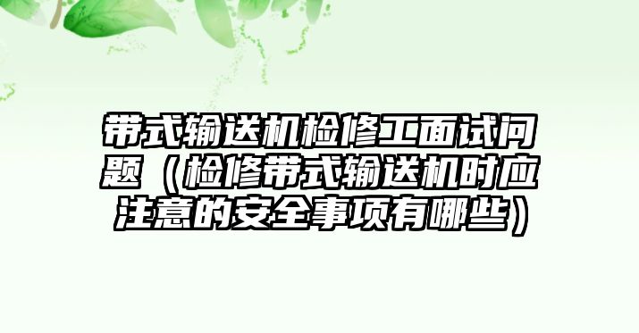 帶式輸送機(jī)檢修工面試問題（檢修帶式輸送機(jī)時(shí)應(yīng)注意的安全事項(xiàng)有哪些）