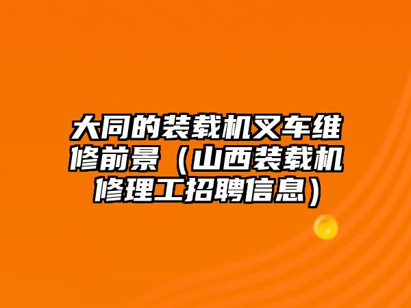 大同的裝載機叉車維修前景（山西裝載機修理工招聘信息）