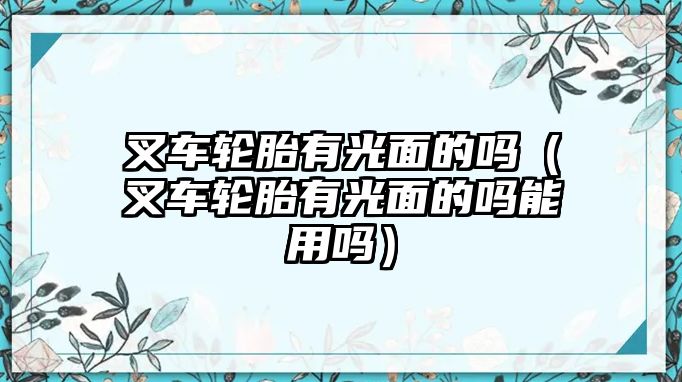 叉車輪胎有光面的嗎（叉車輪胎有光面的嗎能用嗎）