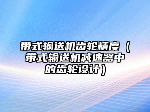 帶式輸送機齒輪精度（帶式輸送機減速器中的齒輪設(shè)計）