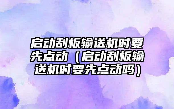 啟動刮板輸送機時要先點動（啟動刮板輸送機時要先點動嗎）