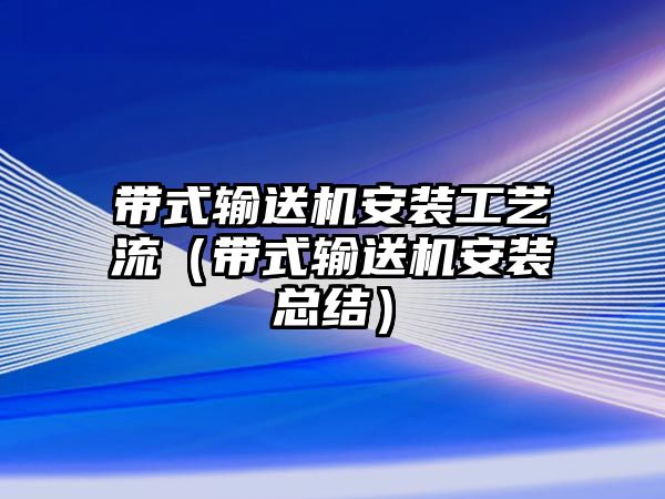 帶式輸送機(jī)安裝工藝流（帶式輸送機(jī)安裝總結(jié)）