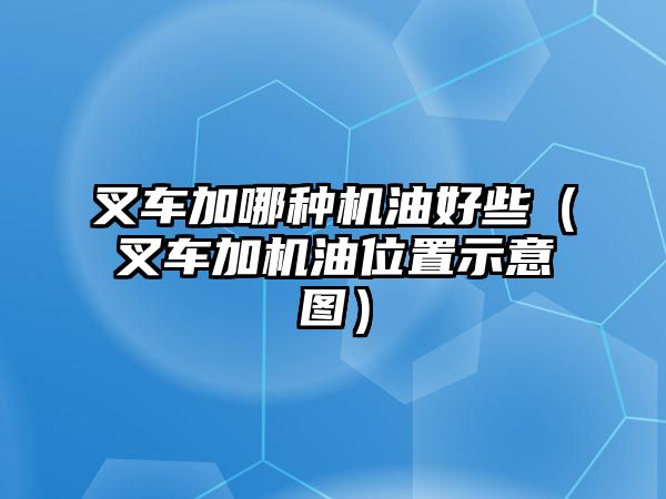 叉車加哪種機(jī)油好些（叉車加機(jī)油位置示意圖）