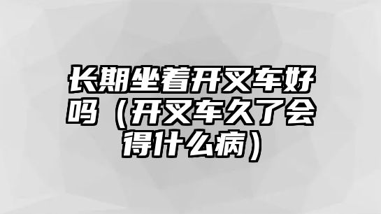 長(zhǎng)期坐著開叉車好嗎（開叉車久了會(huì)得什么?。? class=