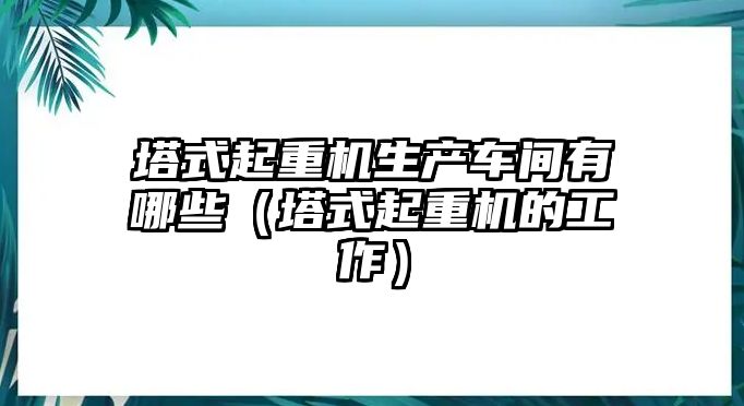 塔式起重機生產(chǎn)車間有哪些（塔式起重機的工作）