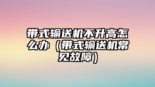 帶式輸送機(jī)不升高怎么辦（帶式輸送機(jī)常見(jiàn)故障）