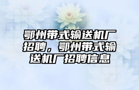 鄂州帶式輸送機(jī)廠招聘，鄂州帶式輸送機(jī)廠招聘信息