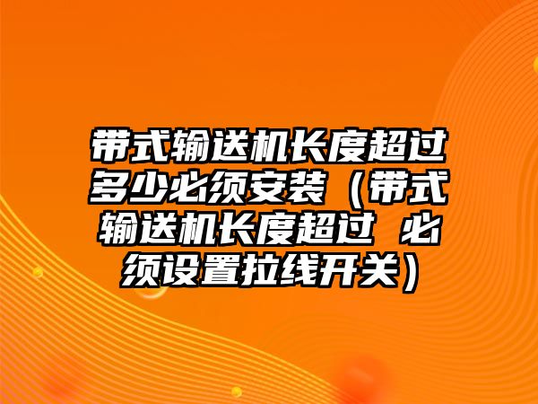 帶式輸送機長度超過多少必須安裝（帶式輸送機長度超過 必須設置拉線開關）