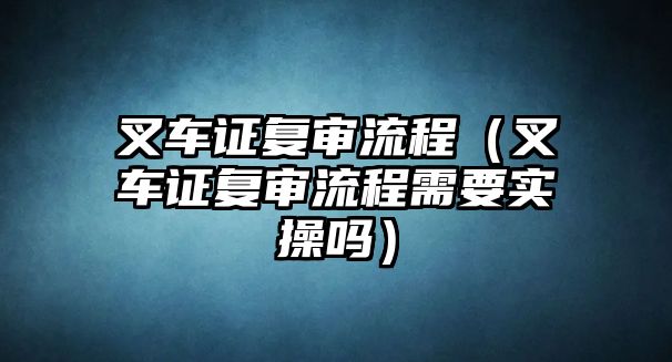 叉車證復審流程（叉車證復審流程需要實操嗎）