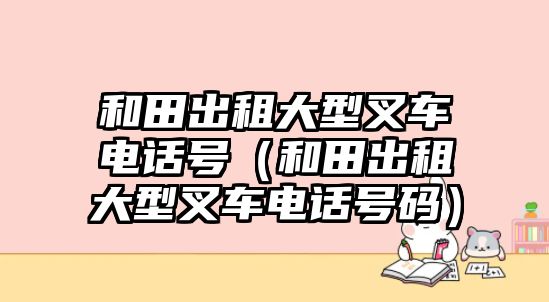 和田出租大型叉車(chē)電話(huà)號(hào)（和田出租大型叉車(chē)電話(huà)號(hào)碼）