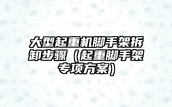 大型起重機腳手架拆卸步驟（起重腳手架專項方案）