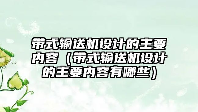 帶式輸送機設(shè)計的主要內(nèi)容（帶式輸送機設(shè)計的主要內(nèi)容有哪些）