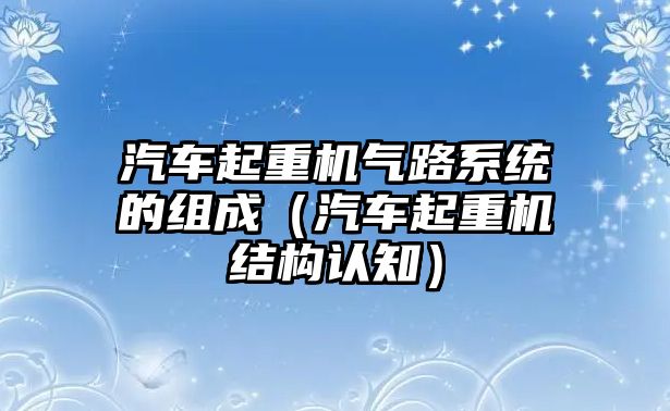 汽車起重機(jī)氣路系統(tǒng)的組成（汽車起重機(jī)結(jié)構(gòu)認(rèn)知）