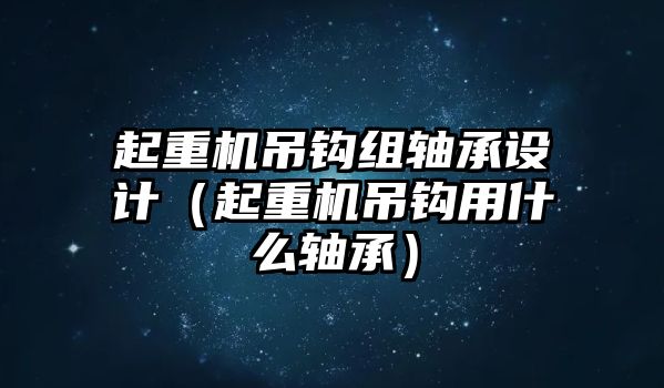 起重機吊鉤組軸承設(shè)計（起重機吊鉤用什么軸承）