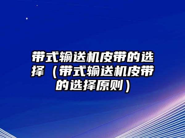 帶式輸送機(jī)皮帶的選擇（帶式輸送機(jī)皮帶的選擇原則）